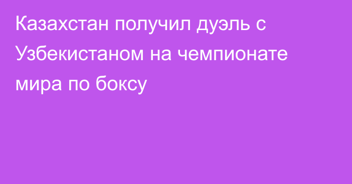 Казахстан получил дуэль с Узбекистаном на чемпионате мира по боксу