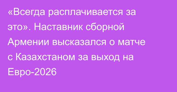 «Всегда расплачивается за это». Наставник сборной Армении высказался о матче с Казахстаном за выход на Евро-2026