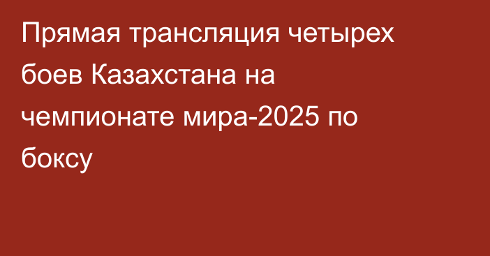 Прямая трансляция четырех боев Казахстана на чемпионате мира-2025 по боксу
