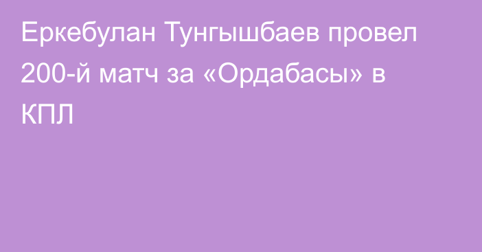 Еркебулан Тунгышбаев провел 200-й матч за «Ордабасы» в КПЛ