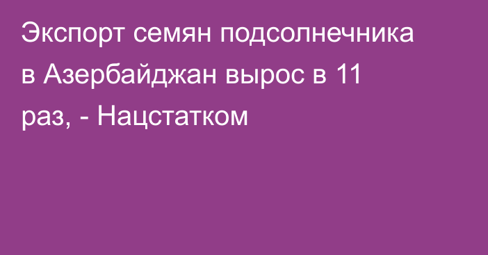 Экспорт семян подсолнечника в Азербайджан вырос в 11 раз, - Нацстатком