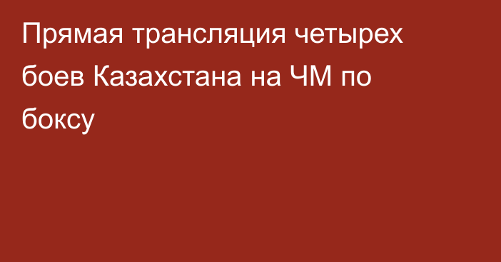 Прямая трансляция четырех боев Казахстана на ЧМ по боксу