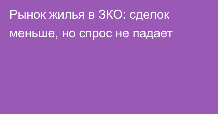 Рынок жилья в ЗКО: сделок меньше, но спрос не падает