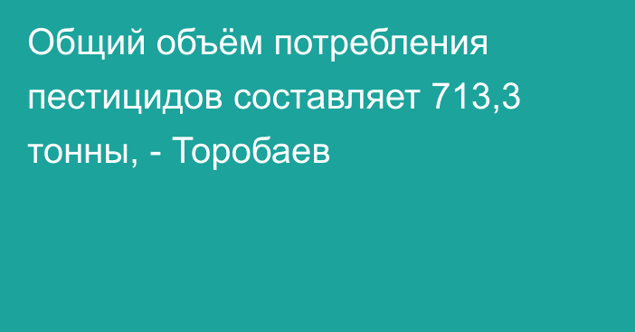 Общий объём потребления пестицидов составляет 713,3 тонны, - Торобаев
