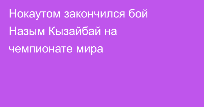 Нокаутом закончился бой Назым Кызайбай на чемпионате мира