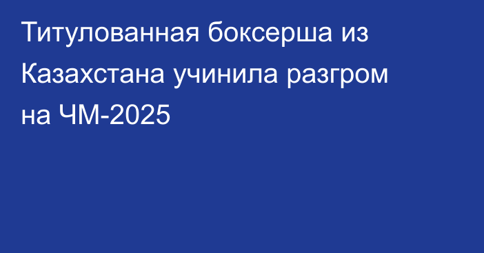 Титулованная боксерша из Казахстана учинила разгром на ЧМ-2025
