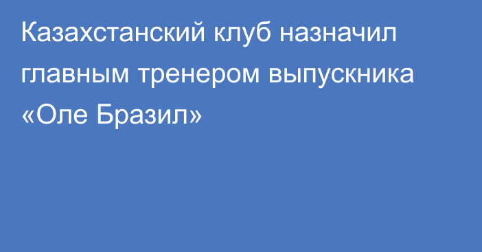 Казахстанский клуб назначил главным тренером выпускника «Оле Бразил»