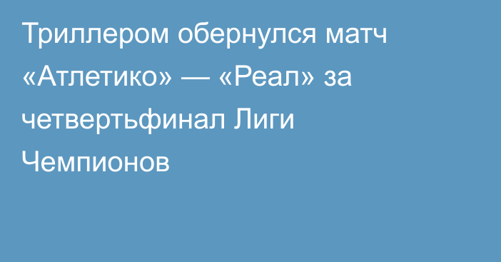 Триллером обернулся матч «Атлетико» — «Реал» за четвертьфинал Лиги Чемпионов