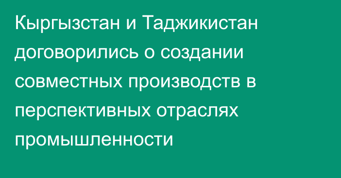 Кыргызстан и Таджикистан договорились о создании совместных производств в перспективных отраслях промышленности