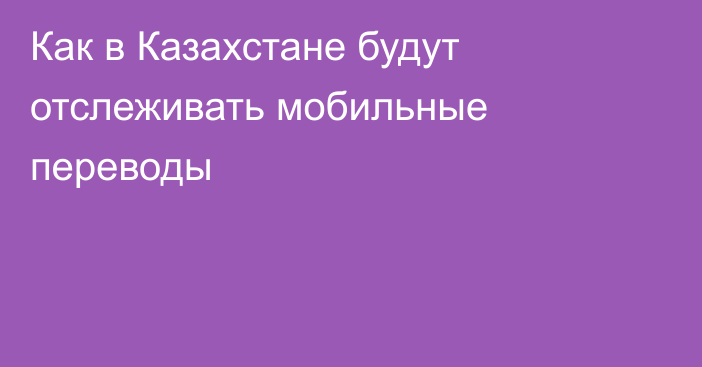 Как в Казахстане будут отслеживать мобильные переводы
