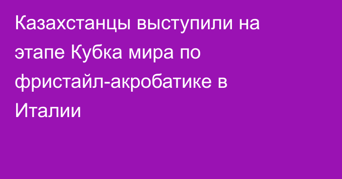 Казахстанцы выступили на этапе Кубка мира по фристайл-акробатике в Италии