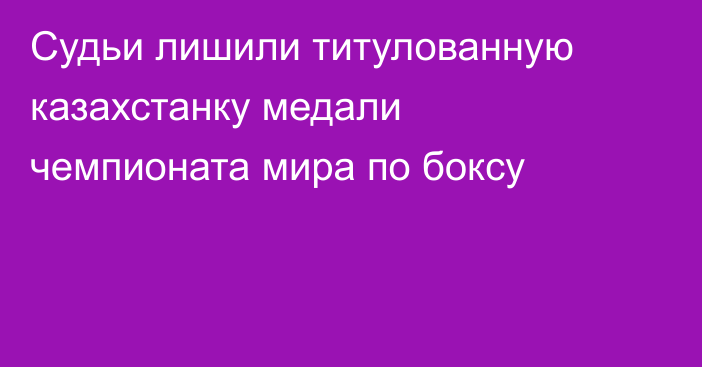 Судьи лишили титулованную казахстанку медали чемпионата мира по боксу