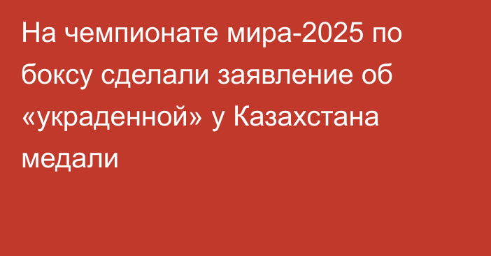 На чемпионате мира-2025 по боксу сделали заявление об «украденной» у Казахстана медали