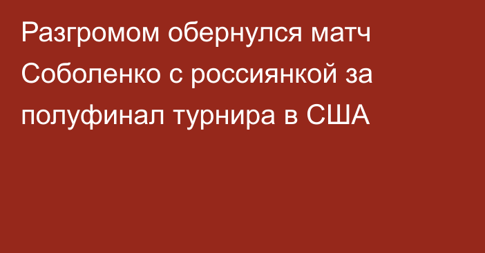 Разгромом обернулся матч Соболенко с россиянкой за полуфинал турнира в США