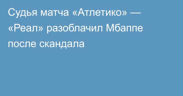Судья матча «Атлетико» — «Реал» разоблачил Мбаппе после скандала