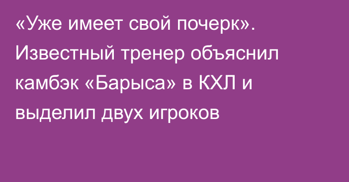 «Уже имеет свой почерк». Известный тренер объяснил камбэк «Барыса» в КХЛ и выделил двух игроков
