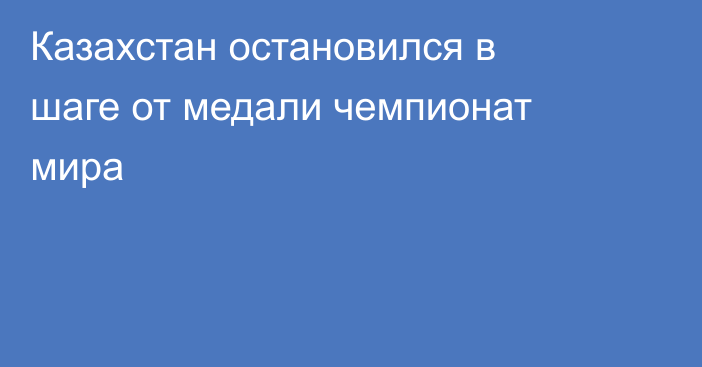 Казахстан остановился в шаге от медали чемпионат мира