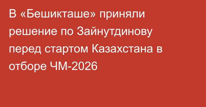 В «Бешикташе» приняли решение по Зайнутдинову перед стартом Казахстана в отборе ЧМ-2026