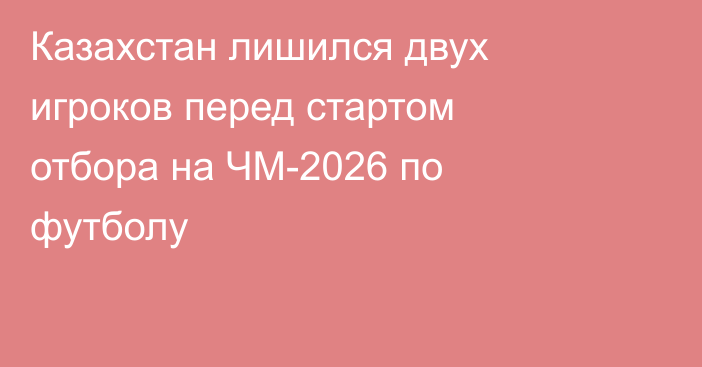 Казахстан лишился двух игроков перед стартом отбора на ЧМ-2026 по футболу