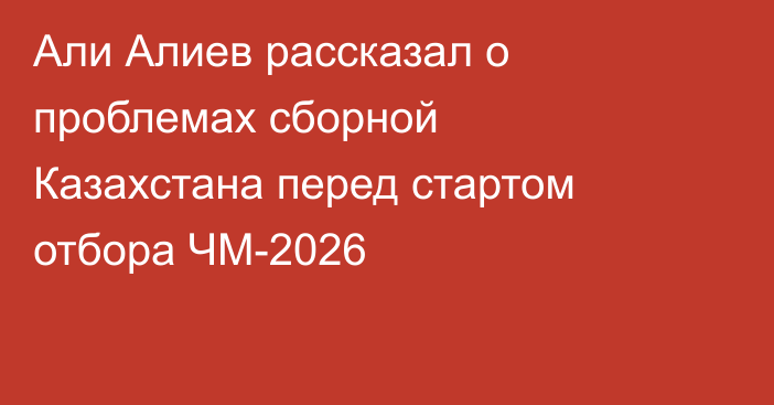 Али Алиев рассказал о проблемах сборной Казахстана перед стартом отбора ЧМ-2026