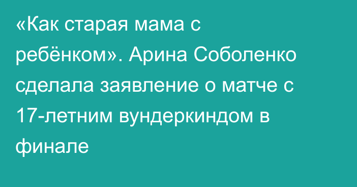 «Как старая мама с ребёнком». Арина Соболенко сделала заявление о матче с 17-летним вундеркиндом в финале