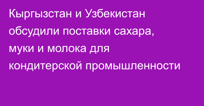 Кыргызстан и Узбекистан обсудили поставки сахара, муки и молока для кондитерской промышленности