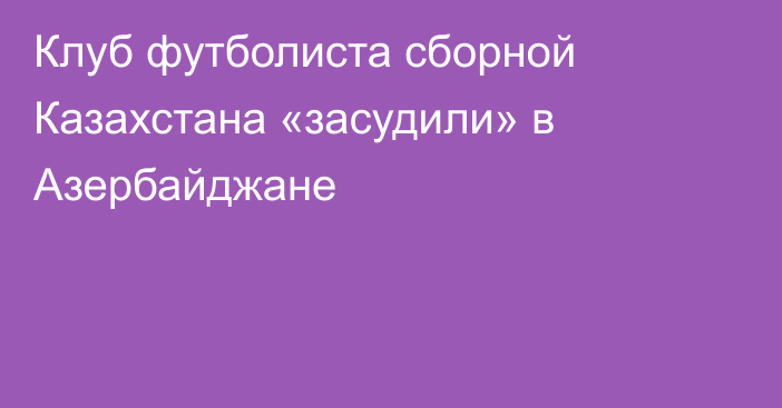 Клуб футболиста сборной Казахстана «засудили» в Азербайджане