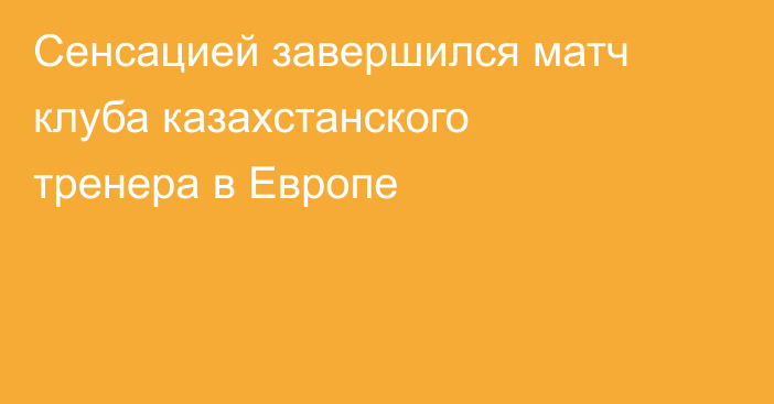 Сенсацией завершился матч клуба казахстанского тренера в Европе