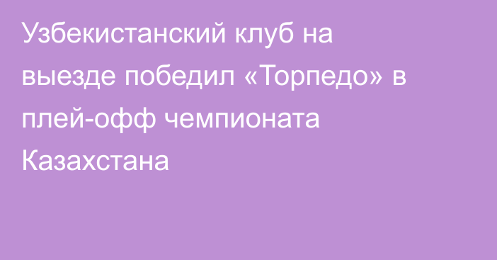 Узбекистанский клуб на выезде победил «Торпедо» в плей-офф чемпионата Казахстана