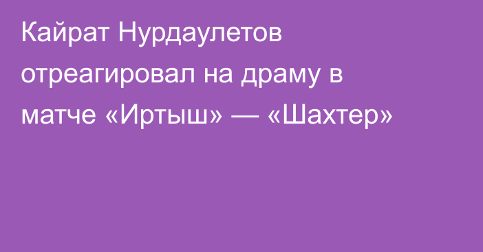 Кайрат Нурдаулетов отреагировал на драму в матче «Иртыш» — «Шахтер»