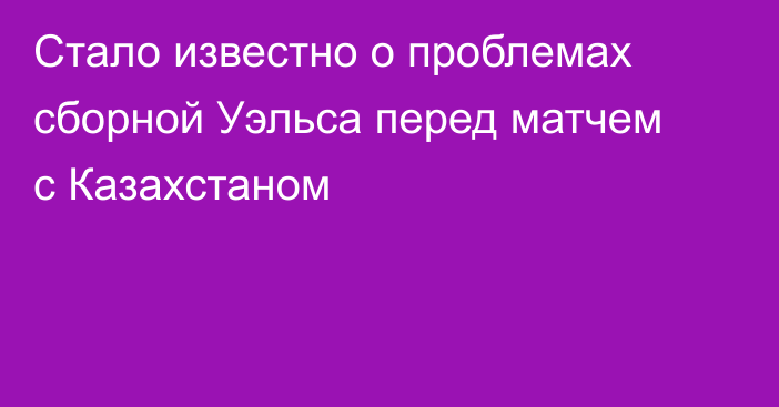 Стало известно о проблемах сборной Уэльса перед матчем с Казахстаном