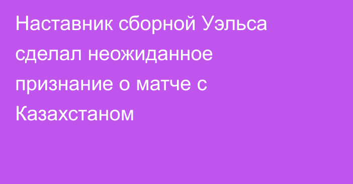 Наставник сборной Уэльса сделал неожиданное признание о матче с Казахстаном