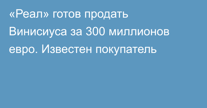 «Реал» готов продать Винисиуса за 300 миллионов евро. Известен покупатель