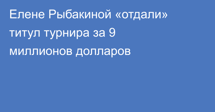 Елене Рыбакиной «отдали» титул турнира за 9 миллионов долларов