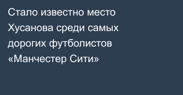 Стало известно место Хусанова среди самых дорогих футболистов «Манчестер Сити»