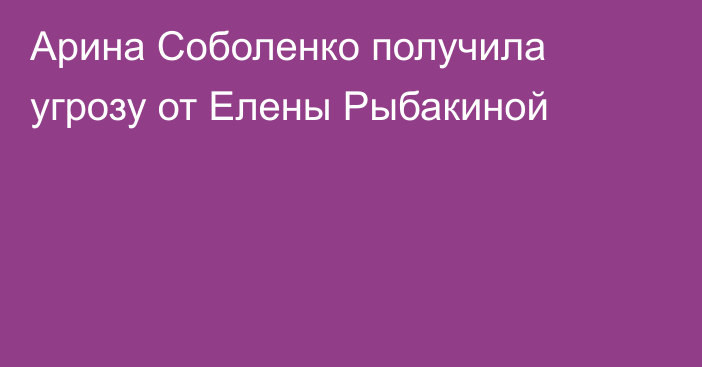Арина Соболенко получила угрозу от Елены Рыбакиной