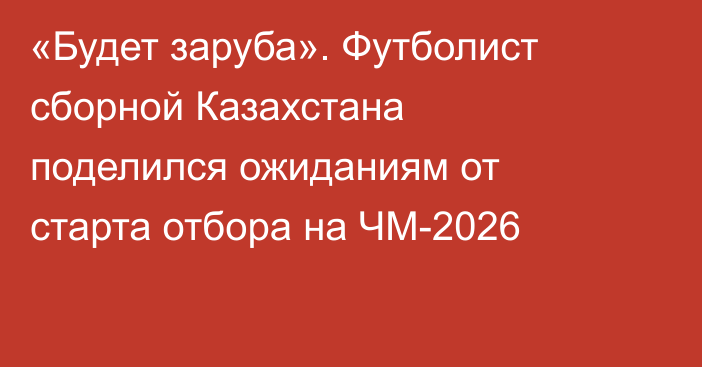 «Будет заруба». Футболист сборной Казахстана поделился ожиданиям от старта отбора на ЧМ-2026