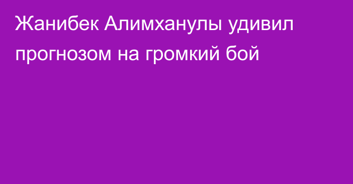 Жанибек Алимханулы удивил прогнозом на громкий бой