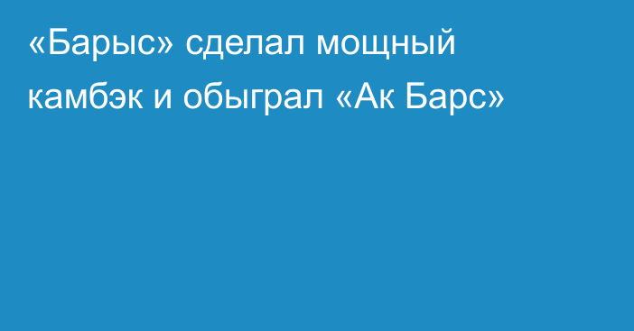 «Барыс» сделал мощный камбэк и обыграл «Ак Барс»