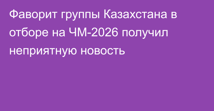 Фаворит группы Казахстана в отборе на ЧМ-2026 получил неприятную новость