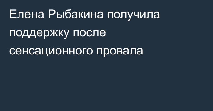 Елена Рыбакина получила поддержку после сенсационного провала