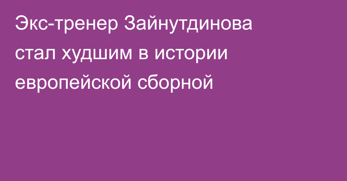 Экс-тренер Зайнутдинова стал худшим в истории европейской сборной