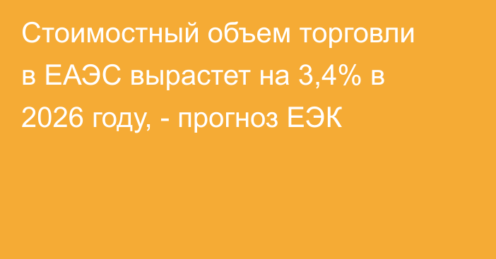 Стоимостный объем торговли в ЕАЭС вырастет на 3,4% в 2026 году, - прогноз ЕЭК