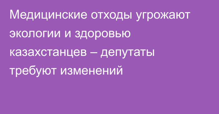 Медицинские отходы угрожают экологии и здоровью казахстанцев – депутаты требуют изменений