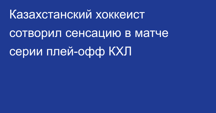 Казахстанский хоккеист сотворил сенсацию в матче серии плей-офф КХЛ