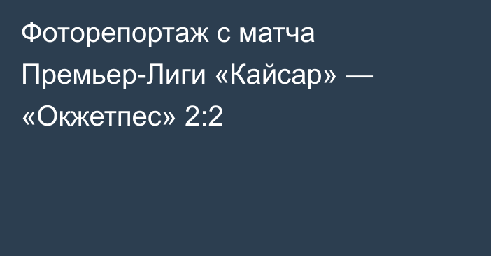 Фоторепортаж с матча Премьер-Лиги «Кайсар» — «Окжетпес» 2:2