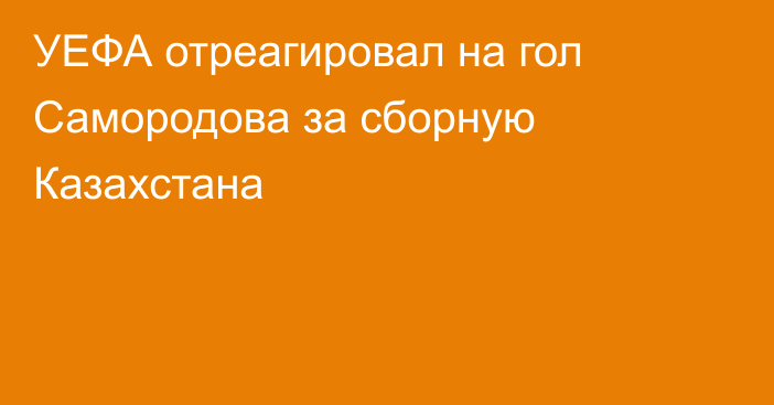 УЕФА отреагировал на гол Самородова за сборную Казахстана