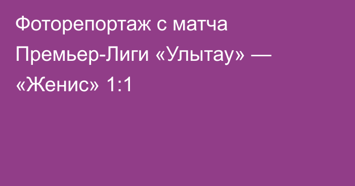 Фоторепортаж с матча Премьер-Лиги «Улытау» — «Женис» 1:1