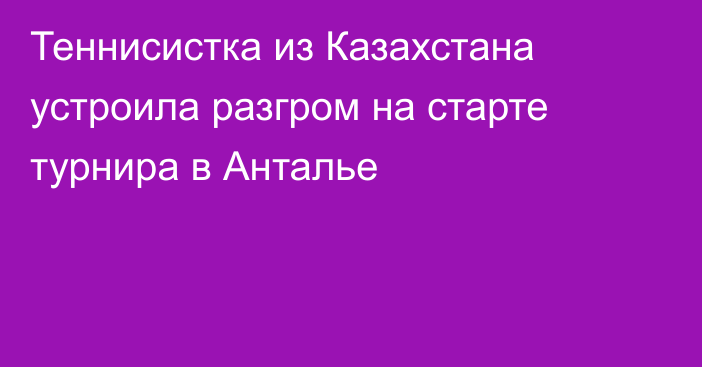 Теннисистка из Казахстана устроила разгром на старте турнира в Анталье