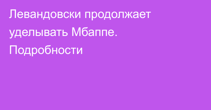 Левандовски продолжает уделывать Мбаппе. Подробности